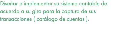 Diseñar e implementar su sistema contable de acuerdo a su giro para la captura de sus transacciones ( catálogo de cuentas ). 