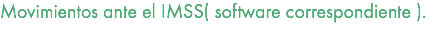 Movimientos ante el IMSS( software correspondiente ). 