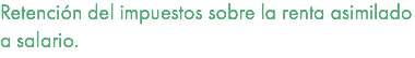 Retención del impuestos sobre la renta asimilado a salario.