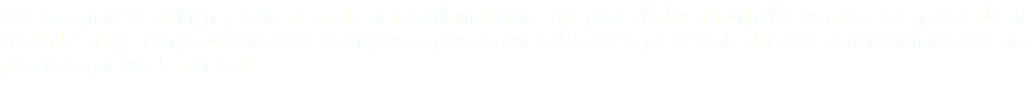 Ante la constante emisión y notificación de actos administrativos por parte de las autoridades fiscales provenientes de sus facultades de gestión y comprobación, la empresa o persona física debe tener presente sus derechos constitucionales y fiscales por ello se presta el servicio de: 