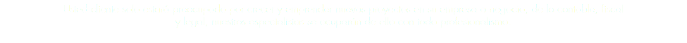 Usted cliente solo estará preocupado por crecer y emprender nuevos proyectos en su empresa o negocio, de lo contable, fiscal y legal, nuestros especialistas se ocuparán de ello con todo profesionalismo. 