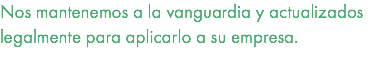 Nos mantenemos a la vanguardia y actualizados legalmente para aplicarlo a su empresa. 