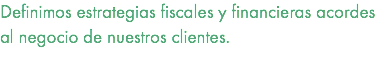 Definimos estrategias fiscales y financieras acordes al negocio de nuestros clientes. 